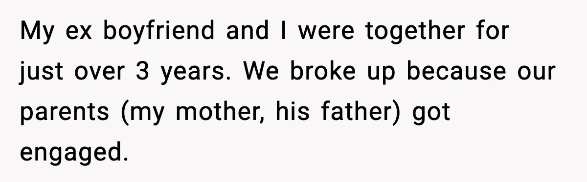 My ex boyfriend and I were together for just over 3 years. We broke up because our parents (my mother, his father) got engaged.