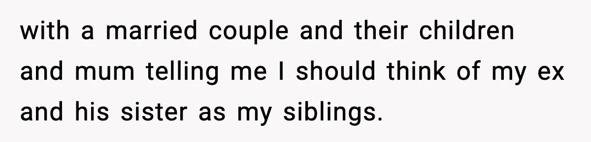 with a married couple and their children and mum telling me I should think of my ex and his sister as my siblings.