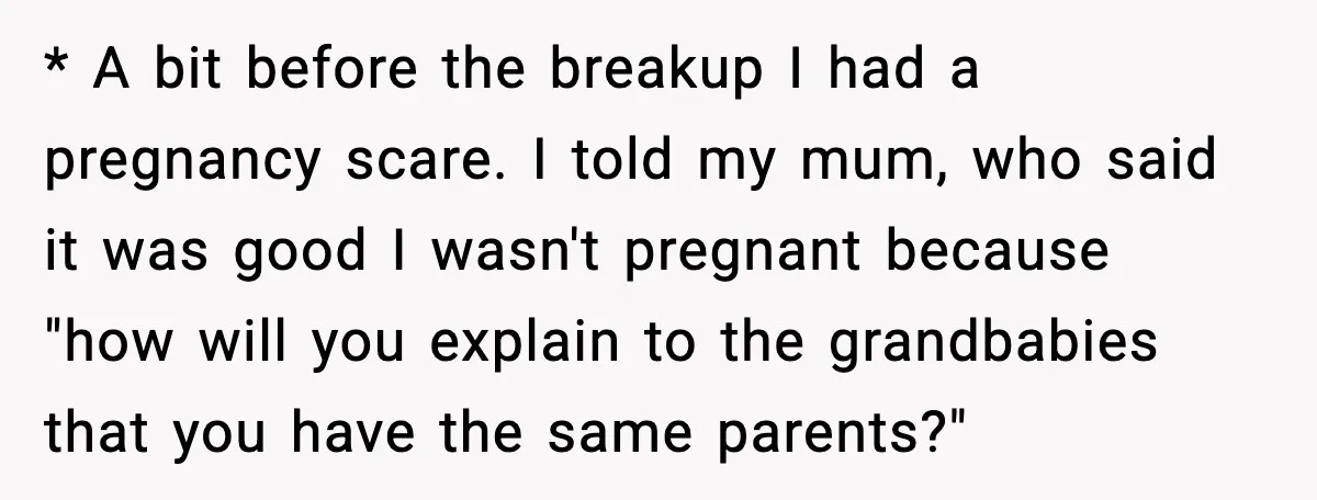 * A bit before the breakup I had a pregnancy scare. I told my mum, who said it was good I wasn't pregnant because "how will you explain to the...