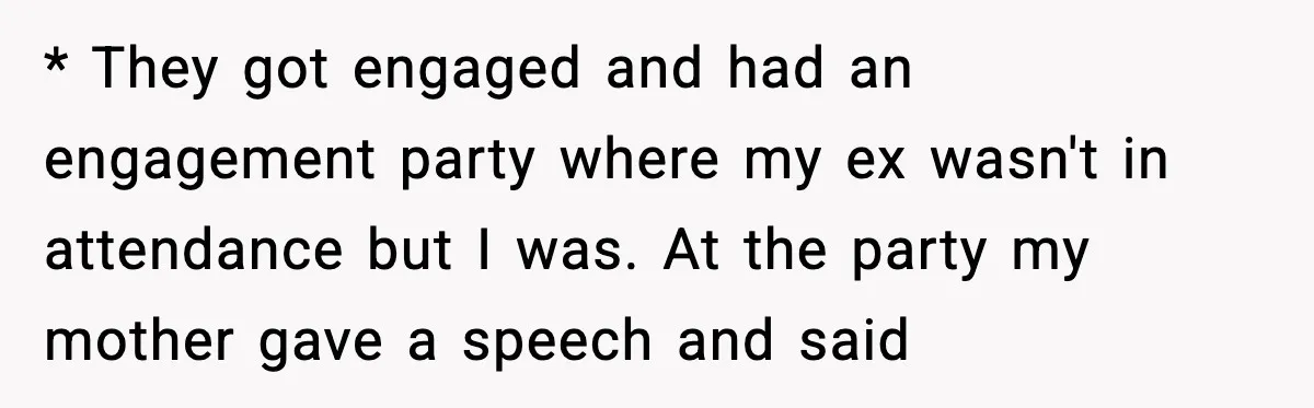 * They got engaged and had an engagement party where my ex wasn't in attendance but I was. At the party my mother gave a speech and said