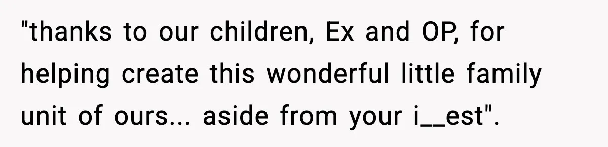 "thanks to our children, Ex and OP, for helping create this wonderful little family unit of ours... aside from your i__est".