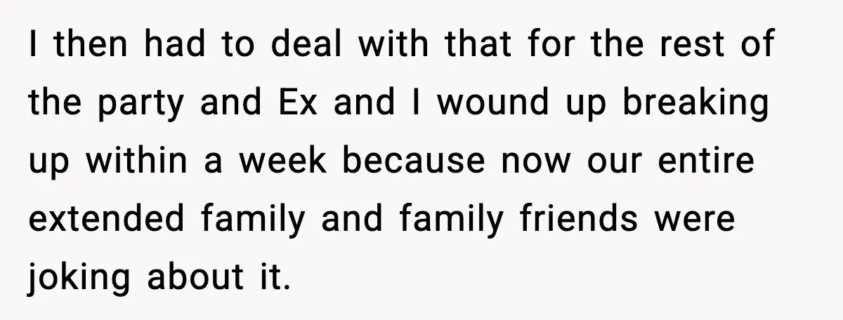 I then had to deal with that for the rest of the party and Ex and I wound up breaking up within a week because now our entire extended family...