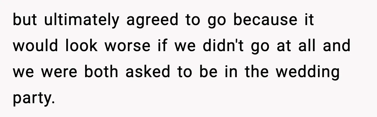 but ultimately agreed to go because it would look worse if we didn't go at all and we were both asked to be in the wedding party.