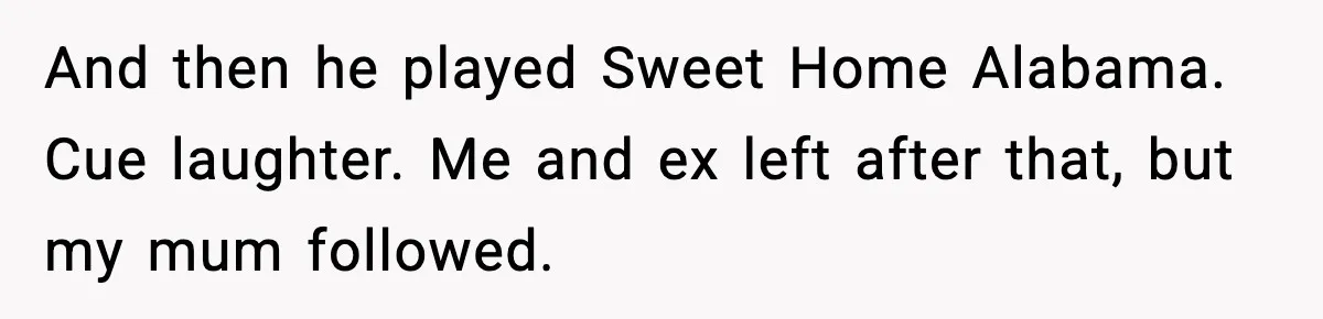 And then he played Sweet Home Alabama. Cue laughter. Me and ex left after that, but my mum followed.
