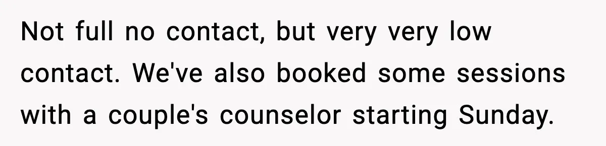 Not full no contact, but very very low contact. We've also booked some sessions with a couple's counselor starting Sunday.