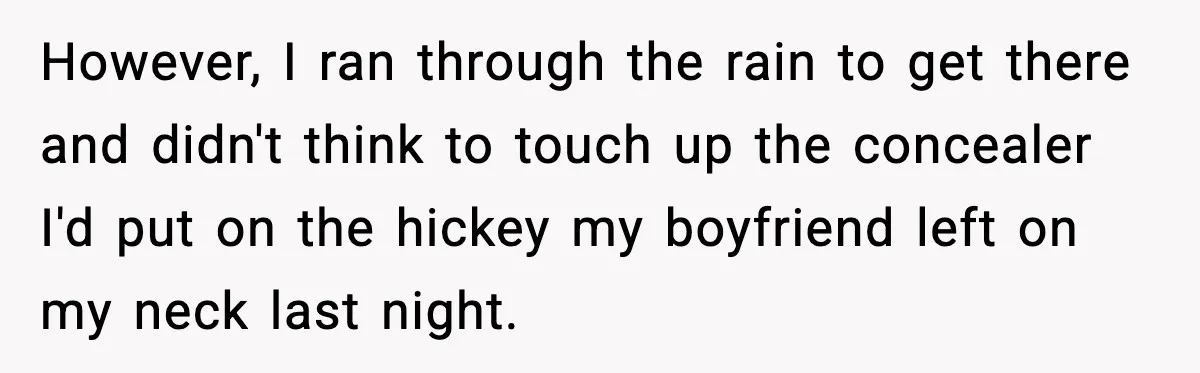 However, I ran through the rain to get there and didn't think to touch up the concealer I'd put on the hickey my boyfriend left on my neck last night.