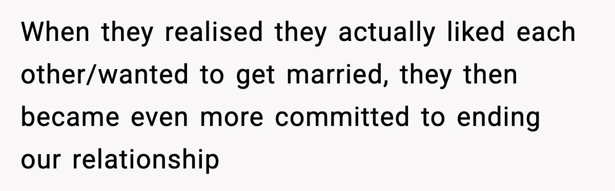 When they realised they actually liked each other/wanted to get married, they then became even more committed to ending our relationship