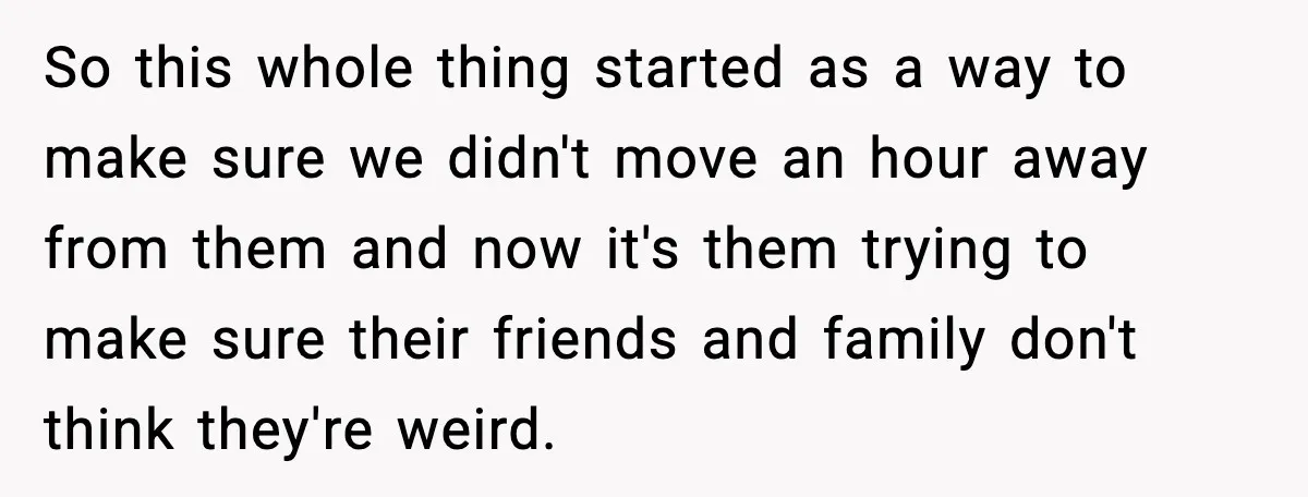 So this whole thing started as a way to make sure we didn't move an hour away from them and now it's them trying to make sure their friends and...