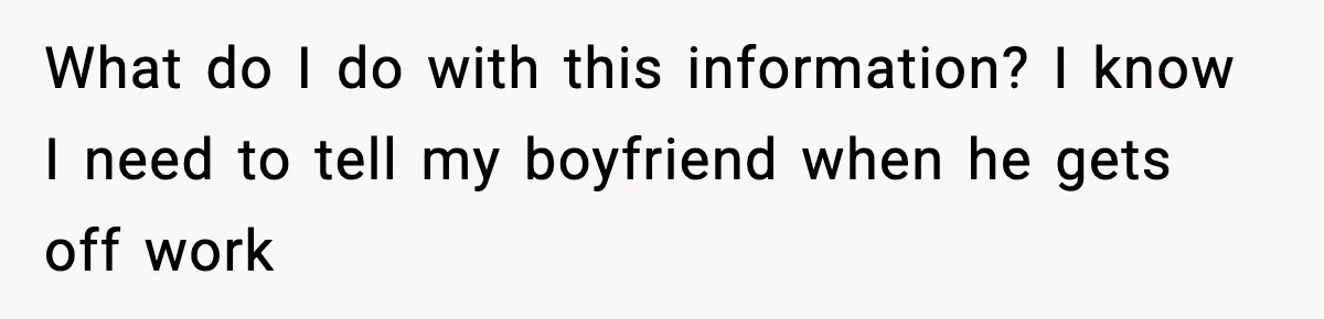 What do I do with this information? I know I need to tell my boyfriend when he gets off work