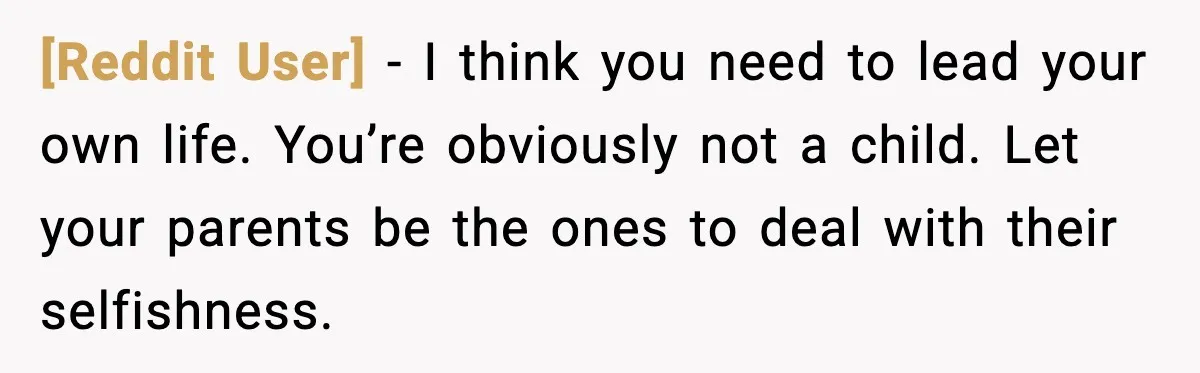 [Reddit User] - I think you need to lead your own life. You’re obviously not a child. Let your parents be the ones to deal with their selfishness.