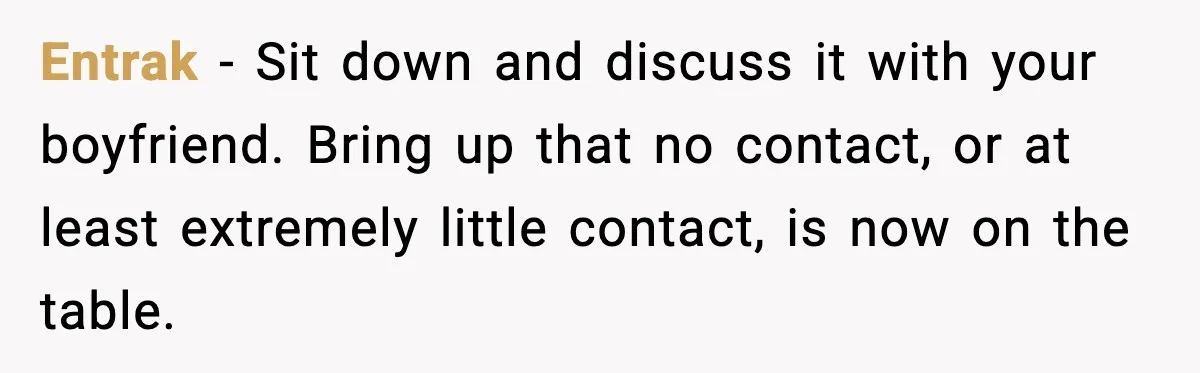 Entrak - Sit down and discuss it with your boyfriend. Bring up that no contact, or at least extremely little contact, is now on the table.