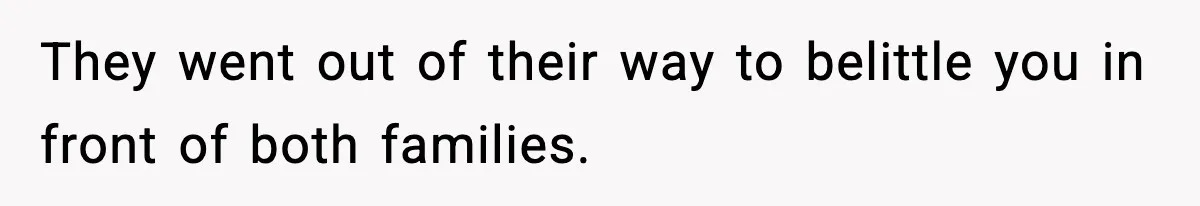 They went out of their way to belittle you in front of both families.