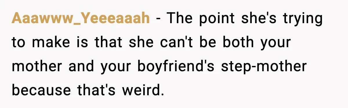 Aaawww_Yeeeaaah - The point she's trying to make is that she can't be both your mother and your boyfriend's step-mother because that's weird.