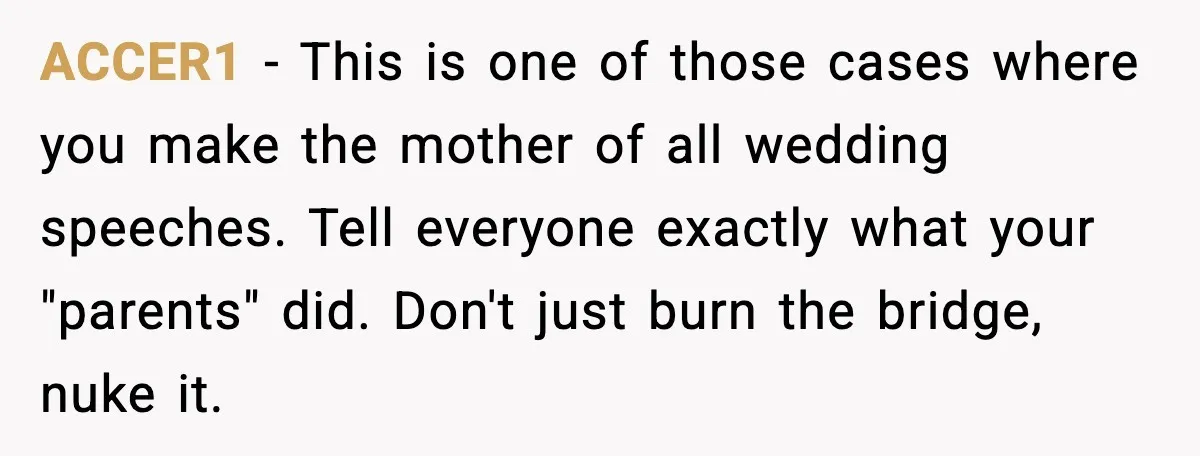ACCER1 - This is one of those cases where you make the mother of all wedding speeches. Tell everyone exactly what your "parents" did. Don't just burn the bridge, nuke...