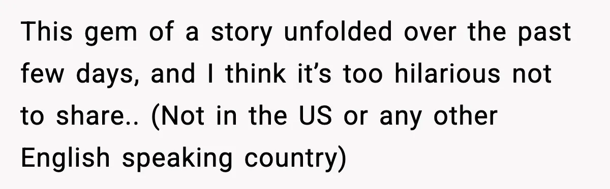 This gem of a story unfolded over the past few days, and I think it’s too hilarious not to share.. (Not in the US or any other English speaking country)