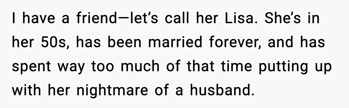 I have a friend—let’s call her Lisa. She’s in her 50s, has been married forever, and has spent way too much of that time putting up with her nightmare of...