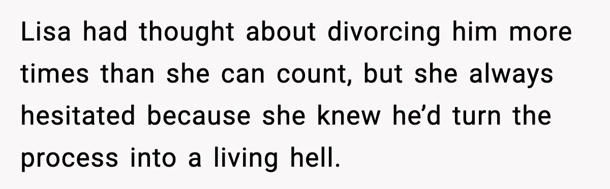Lisa had thought about divorcing him more times than she can count, but she always hesitated because she knew he’d turn the process into a living hell.