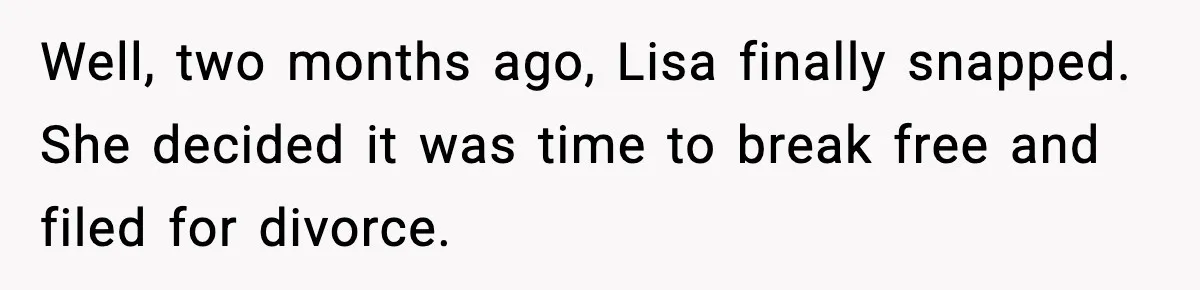 Well, two months ago, Lisa finally snapped. She decided it was time to break free and filed for divorce.