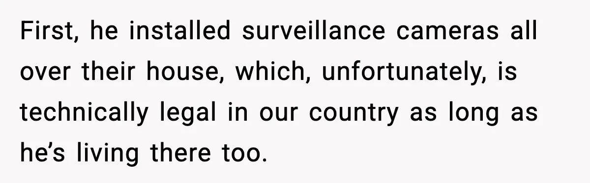 First, he installed surveillance cameras all over their house, which, unfortunately, is technically legal in our country as long as he’s living there too.
