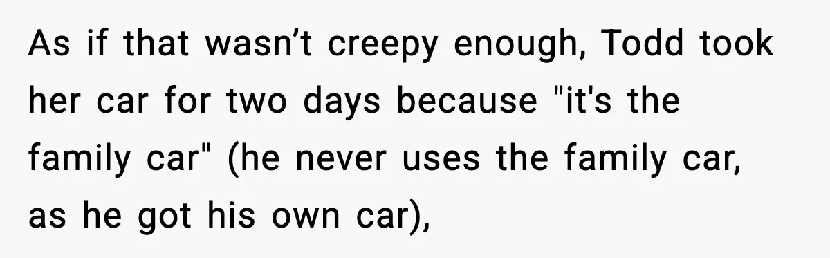 As if that wasn’t creepy enough, Todd took her car for two days because "it's the family car" (he never uses the family car, as he got his own car),