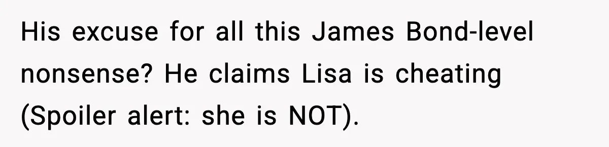 His excuse for all this James Bond-level nonsense? He claims Lisa is cheating (Spoiler alert: she is NOT).