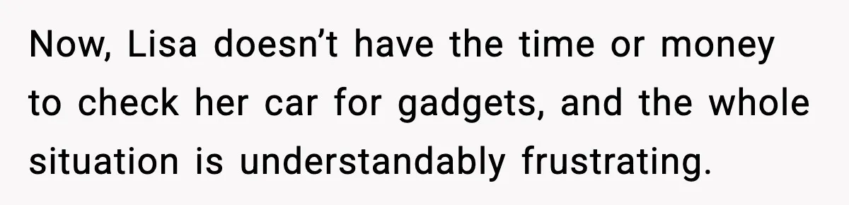 Now, Lisa doesn’t have the time or money to check her car for gadgets, and the whole situation is understandably frustrating.