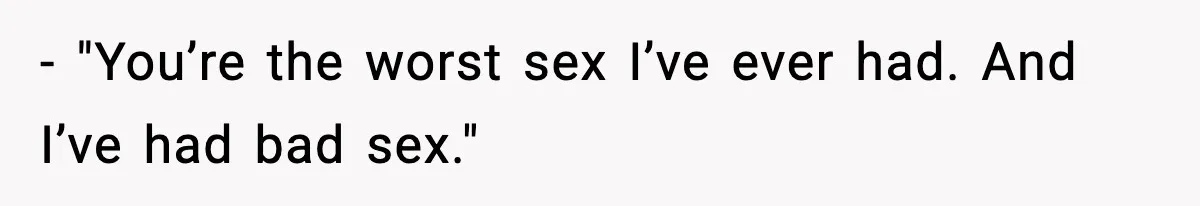 - "You’re the worst sex I’ve ever had. And I’ve had bad sex."