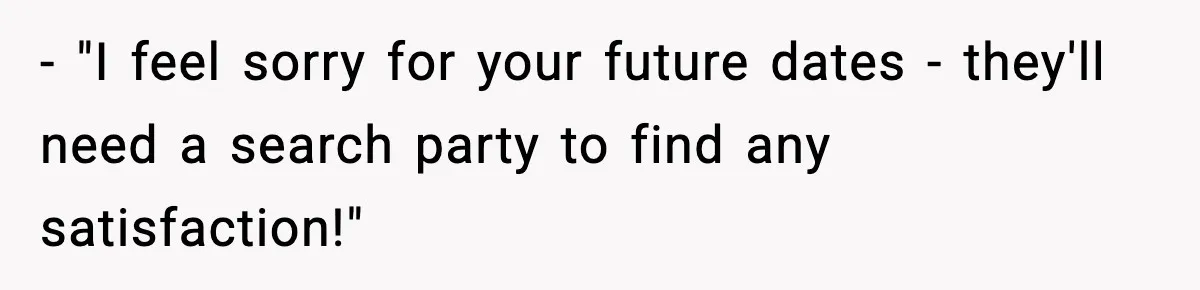 - "I feel sorry for your future dates - they'll need a search party to find any satisfaction!"