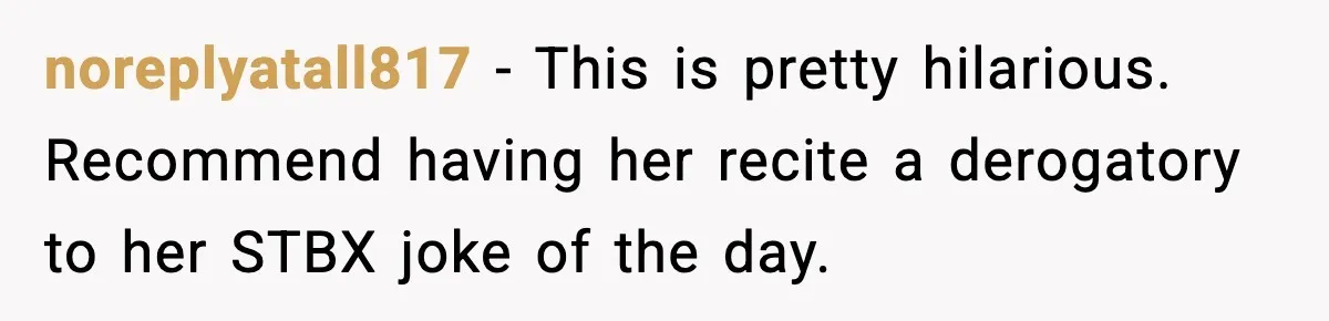 noreplyatall817 - This is pretty hilarious. Recommend having her recite a derogatory to her STBX joke of the day.