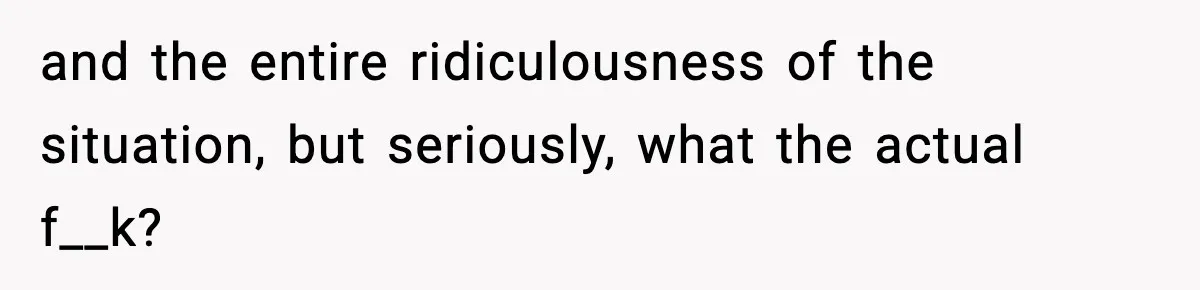 and the entire ridiculousness of the situation, but seriously, what the actual f__k?