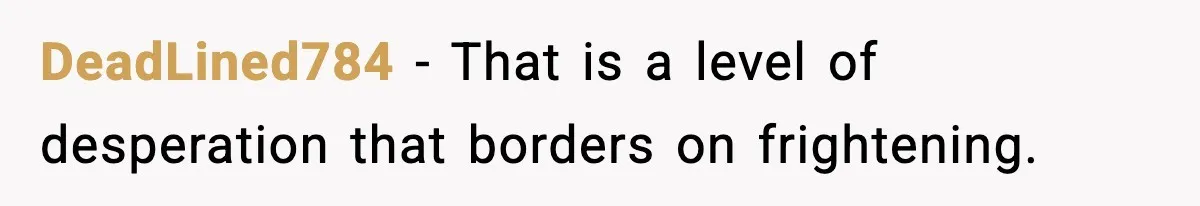 DeadLined784 - That is a level of desperation that borders on frightening.