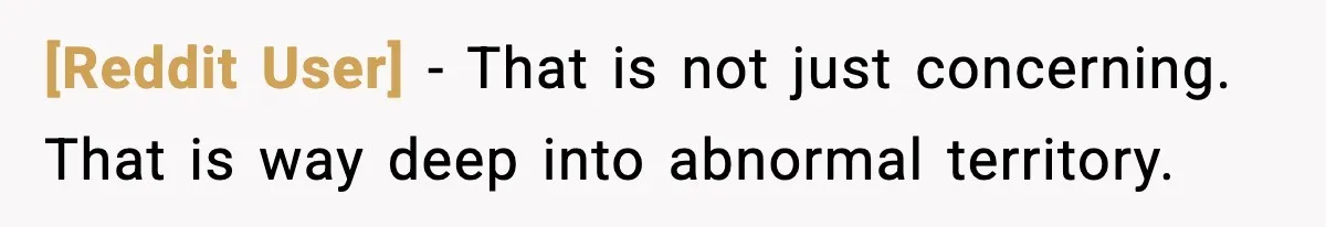 [Reddit User] - That is not just concerning. That is way deep into abnormal territory.
