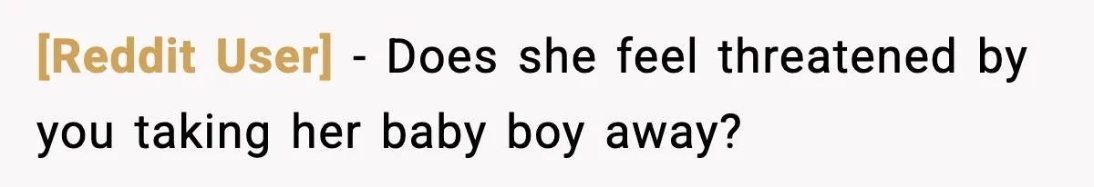 [Reddit User] - Does she feel threatened by you taking her baby boy away?