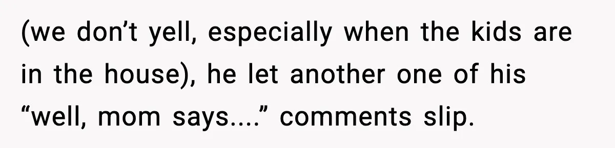 Woman Refuses To Bend As MIL Tries To Control Every Holiday (we don’t yell, especially when the kids are in the house), he let another one of his “well, mom says....” comments slip.