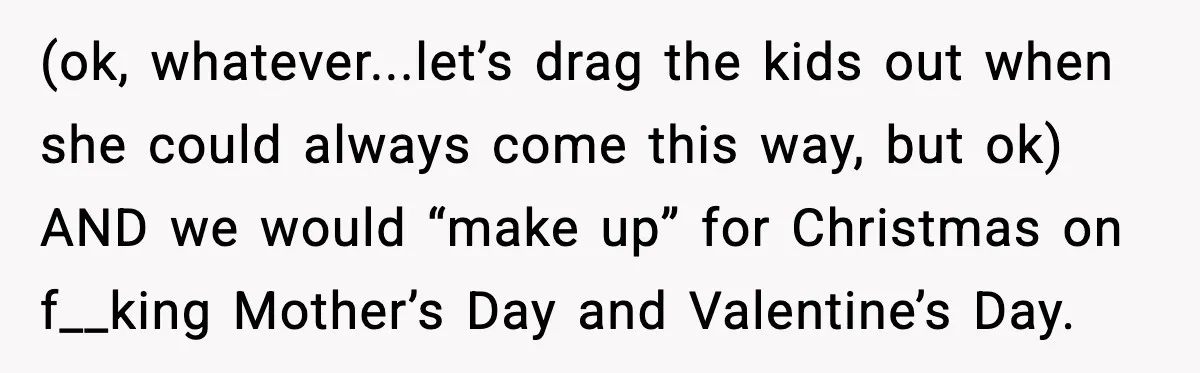 Woman Refuses To Bend As MIL Tries To Control Every Holiday (ok, whatever...let’s drag the kids out when she could always come this way, but ok) AND we would “make up” for Christmas on f__king Mother’s Day and Valentine’s Day.