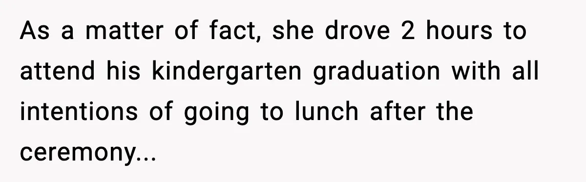 Woman Refuses To Bend As MIL Tries To Control Every Holiday As a matter of fact, she drove 2 hours to attend his kindergarten graduation with all intentions of going to lunch after the ceremony...