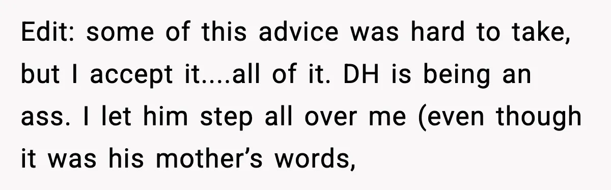Woman Refuses To Bend As MIL Tries To Control Every Holiday Edit: some of this advice was hard to take, but I accept it....all of it. DH is being an ass. I let him step all over me (even though it...