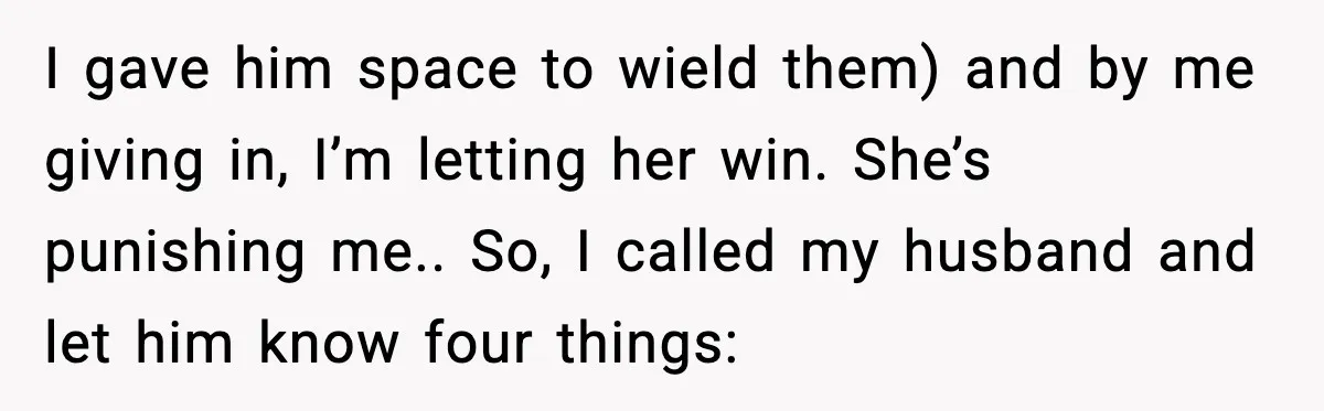 Woman Refuses To Bend As MIL Tries To Control Every Holiday I gave him space to wield them) and by me giving in, I’m letting her win. She’s punishing me.. So, I called my husband and let him know four things: