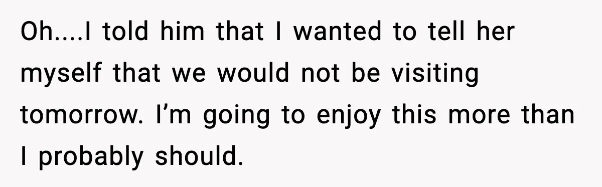 Oh....I told him that I wanted to tell her myself that we would not be visiting tomorrow. I’m going to enjoy this more than I probably should.