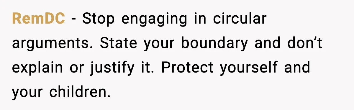 Woman Refuses To Bend As MIL Tries To Control Every Holiday RemDC - Stop engaging in circular arguments. State your boundary and don’t explain or justify it. Protect yourself and your children.