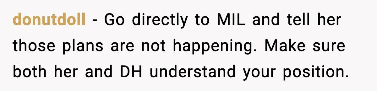 Woman Refuses To Bend As MIL Tries To Control Every Holiday donutdoll - Go directly to MIL and tell her those plans are not happening. Make sure both her and DH understand your position.
