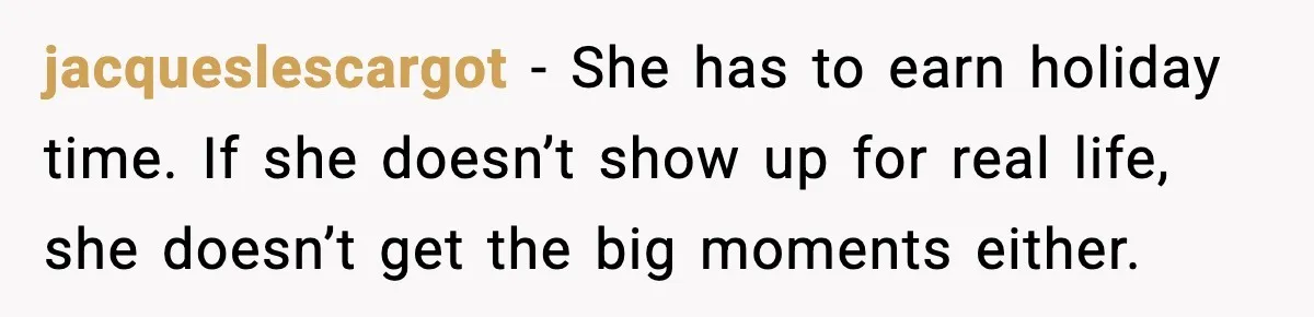 Woman Refuses To Bend As MIL Tries To Control Every Holiday jacqueslescargot - She has to earn holiday time. If she doesn’t show up for real life, she doesn’t get the big moments either.