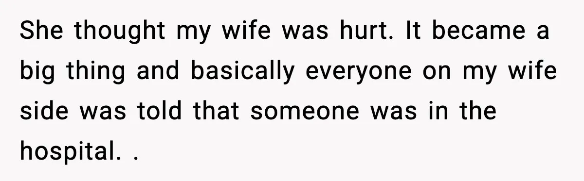 She thought my wife was hurt. It became a big thing and basically everyone on my wife side was told that someone was in the hospital. .