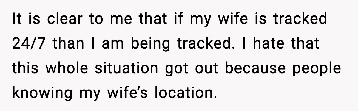 It is clear to me that if my wife is tracked 24/7 than I am being tracked. I hate that this whole situation got out because people knowing my wife’s...