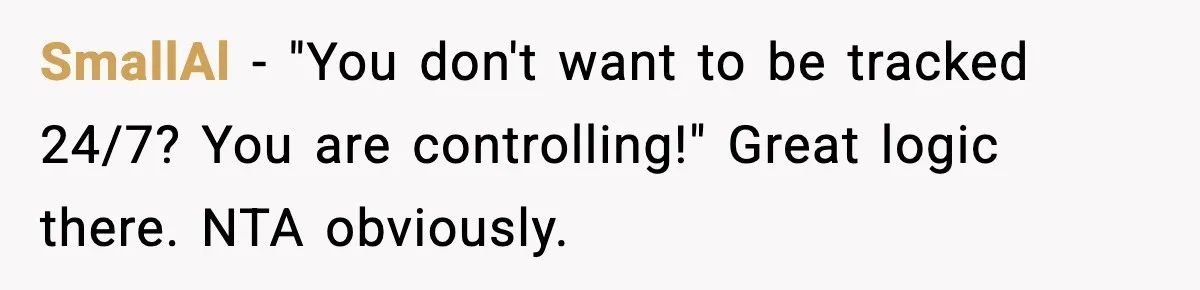 SmallAl - "You don't want to be tracked 24/7? You are controlling!" Great logic there. NTA obviously.