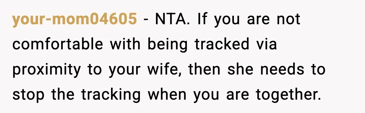 your-mom04605 - NTA. If you are not comfortable with being tracked via proximity to your wife, then she needs to stop the tracking when you are together.