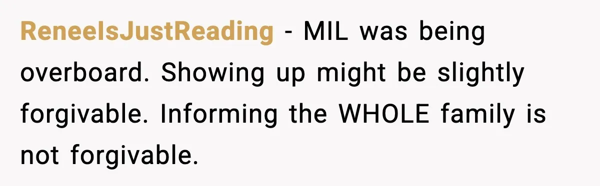 ReneeIsJustReading - MIL was being overboard. Showing up might be slightly forgivable. Informing the WHOLE family is not forgivable.