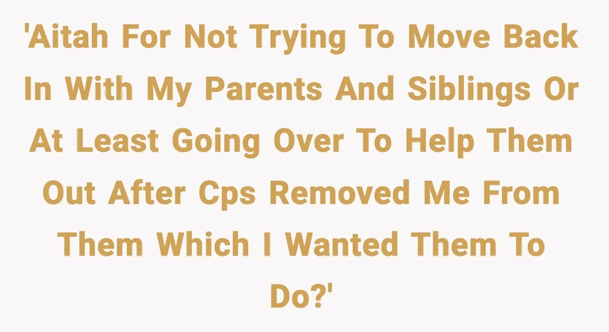 'AITAH for not trying to move back in with my parents and siblings or at least going over to help them out after CPS removed me from them which I...