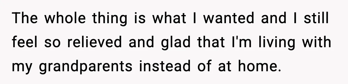 The whole thing is what I wanted and I still feel so relieved and glad that I'm living with my grandparents instead of at home.