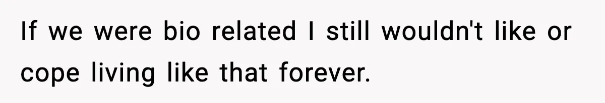 If we were bio related I still wouldn't like or cope living like that forever.